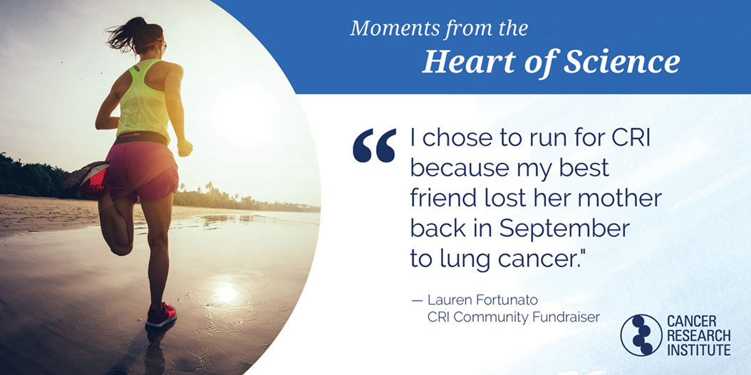 Lauren Fortunato, CRI Community Fundraiser: I chose to run for CRI because my best friend lost her mother back in September to lung cancer.