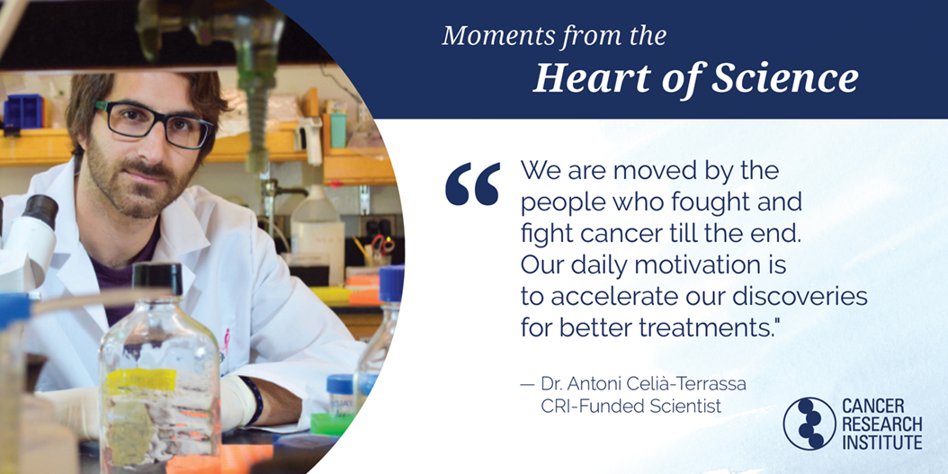 Antoni Celia-Terrassa, CRI -Funded Scientist: we are moved by the people who fought and fight cancer till the end. Our daily motivation is to accelerate our discoveries for better treatments.