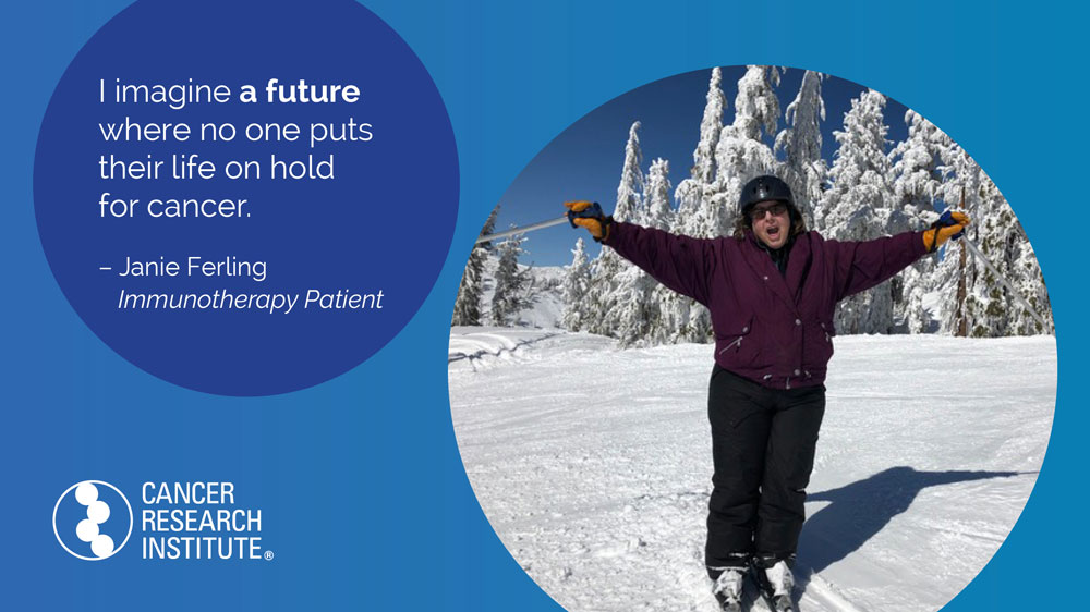 I imagine a future where no one puts their life on hold for cancer. -Janie Ferling, Immunotherapy Patient