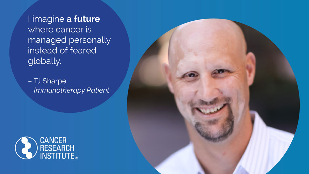 I imagine a future where cancer is managed personally instead of feared globally. -TJ Sharpe, Immunotherapy Patient